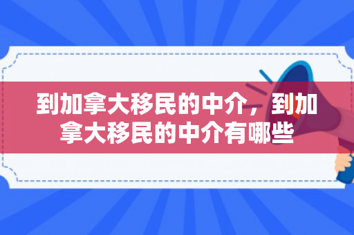 到加拿大移民的中介，到加拿大移民的中介有哪些