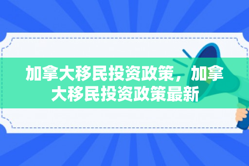 加拿大移民投资政策，加拿大移民投资政策最新