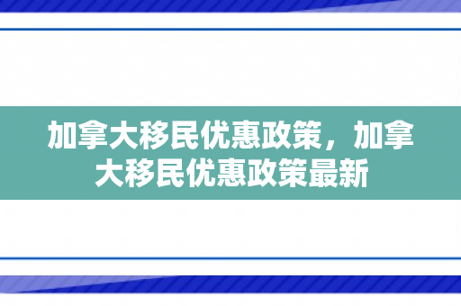 加拿大移民优惠政策，加拿大移民优惠政策最新