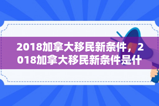 2018加拿大移民新条件，2018加拿大移民新条件是什么