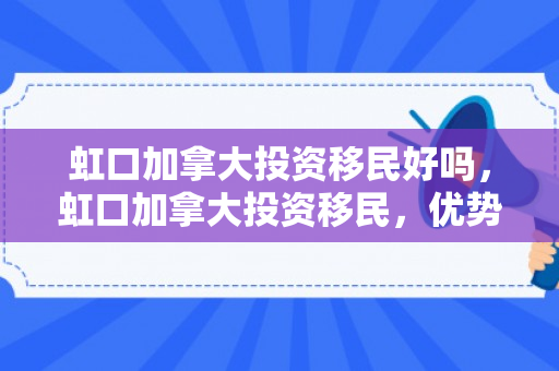 虹口加拿大投资移民好吗，虹口加拿大投资移民，优势与考量