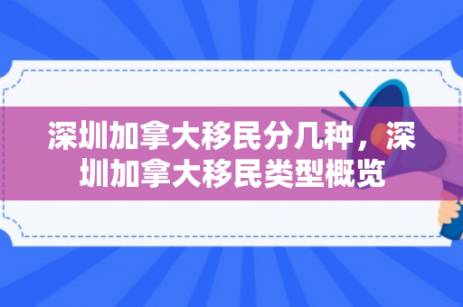 深圳加拿大移民分几种，深圳加拿大移民类型概览