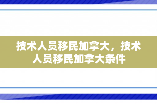 技术人员移民加拿大，技术人员移民加拿大条件