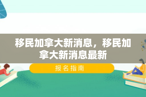 移民加拿大新消息，移民加拿大新消息最新