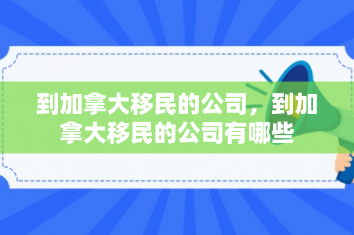 到加拿大移民的公司，到加拿大移民的公司有哪些