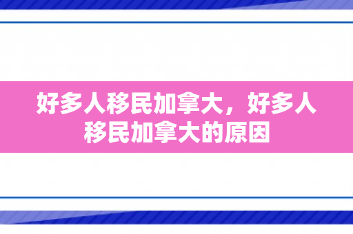 好多人移民加拿大，好多人移民加拿大的原因