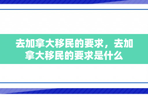 去加拿大移民的要求，去加拿大移民的要求是什么