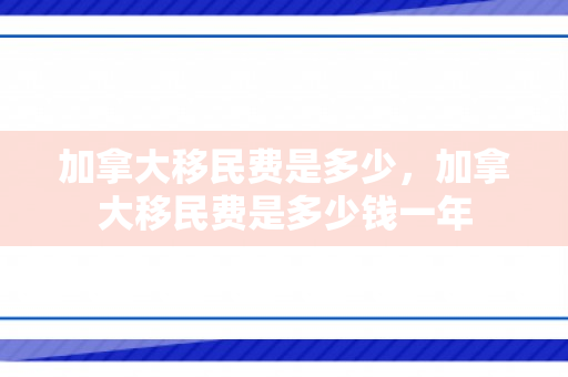 加拿大移民费是多少，加拿大移民费是多少钱一年