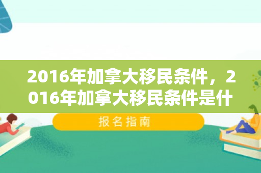 2016年加拿大移民条件，2016年加拿大移民条件是什么