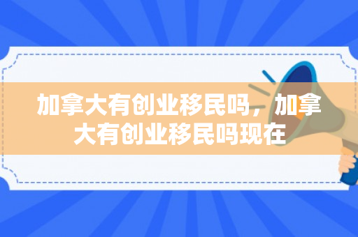 加拿大有创业移民吗，加拿大有创业移民吗现在