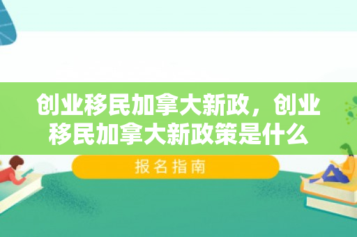 创业移民加拿大新政，创业移民加拿大新政策是什么