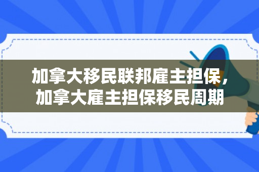 加拿大移民联邦雇主担保，加拿大雇主担保移民周期