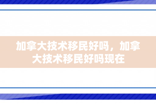 加拿大技术移民好吗，加拿大技术移民好吗现在