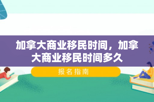 加拿大商业移民时间，加拿大商业移民时间多久