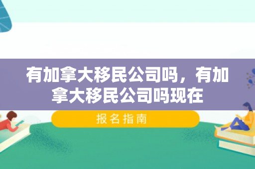 有加拿大移民公司吗，有加拿大移民公司吗现在