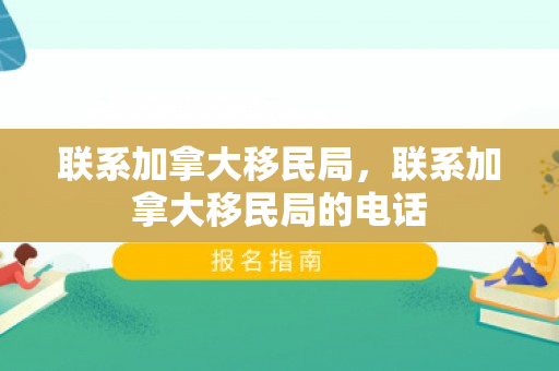 联系加拿大移民局，联系加拿大移民局的电话