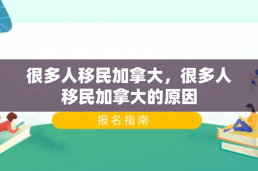很多人移民加拿大，很多人移民加拿大的原因