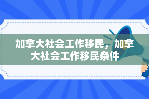加拿大社会工作移民，加拿大社会工作移民条件