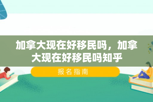 加拿大现在好移民吗，加拿大现在好移民吗知乎