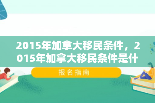 2015年加拿大移民条件，2015年加拿大移民条件是什么
