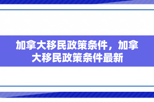 加拿大移民政策条件，加拿大移民政策条件最新