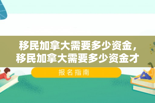 移民加拿大需要多少资金，移民加拿大需要多少资金才能移民