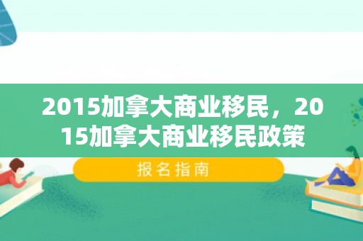 2015加拿大商业移民，2015加拿大商业移民政策