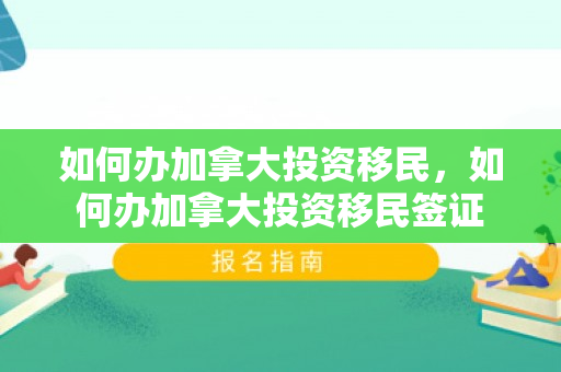 如何办加拿大投资移民，如何办加拿大投资移民签证