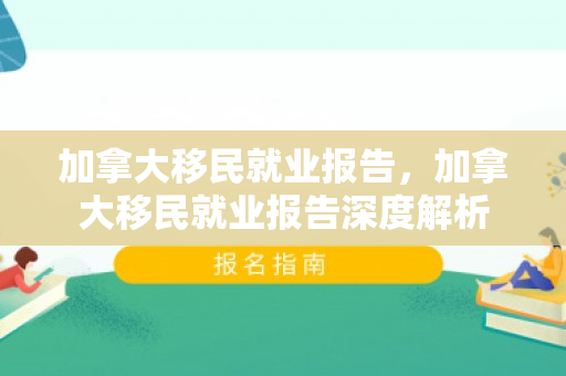 加拿大移民就业报告，加拿大移民就业报告深度解析