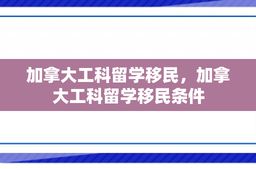 加拿大工科留学移民，加拿大工科留学移民条件