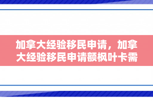加拿大经验移民申请，加拿大经验移民申请额枫叶卡需要父母信息吗