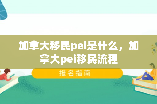 加拿大移民pei是什么，加拿大pei移民流程