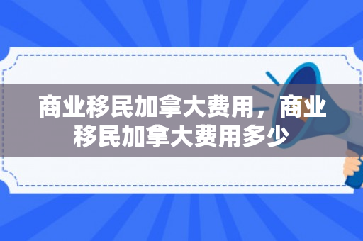 商业移民加拿大费用，商业移民加拿大费用多少