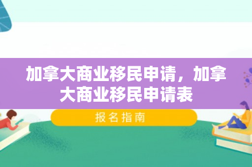 加拿大商业移民申请，加拿大商业移民申请表