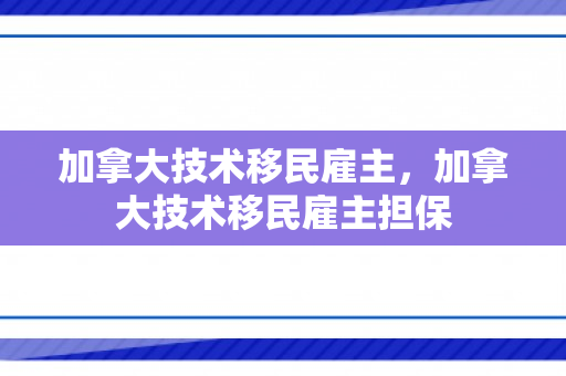 加拿大技术移民雇主，加拿大技术移民雇主担保