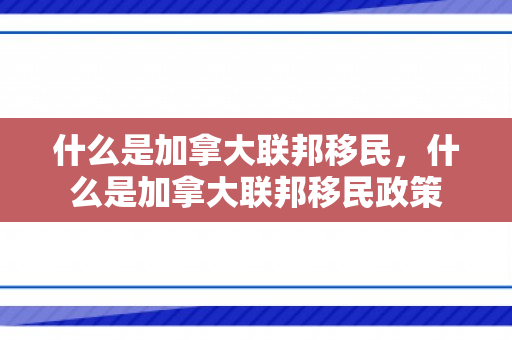 什么是加拿大联邦移民，什么是加拿大联邦移民政策