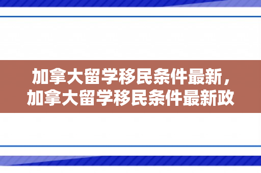 加拿大留学移民条件最新，加拿大留学移民条件最新政策