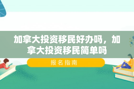 加拿大投资移民好办吗，加拿大投资移民简单吗