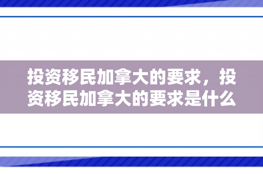 投资移民加拿大的要求，投资移民加拿大的要求是什么
