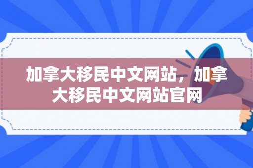 加拿大移民中文网站，加拿大移民中文网站官网