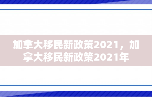 加拿大移民新政策2021，加拿大移民新政策2021年