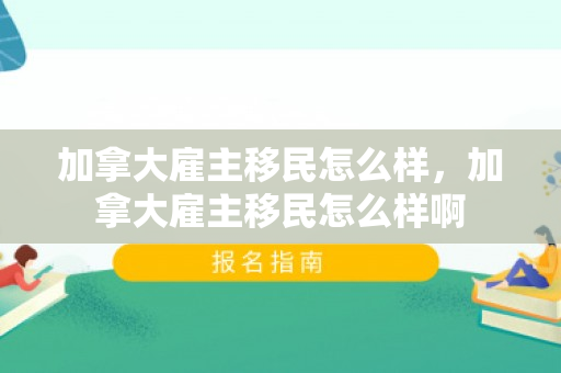 加拿大雇主移民怎么样，加拿大雇主移民怎么样啊