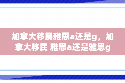 加拿大移民雅思a还是g，加拿大移民 雅思a还是雅思g