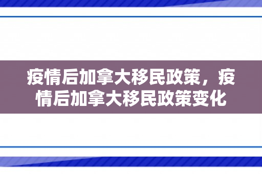 疫情后加拿大移民政策，疫情后加拿大移民政策变化