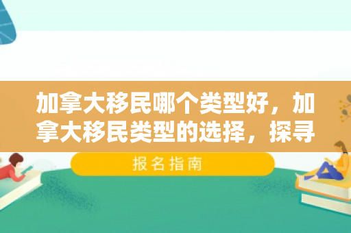 加拿大移民哪个类型好，加拿大移民类型的选择，探寻最佳路径