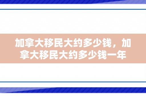 加拿大移民大约多少钱，加拿大移民大约多少钱一年