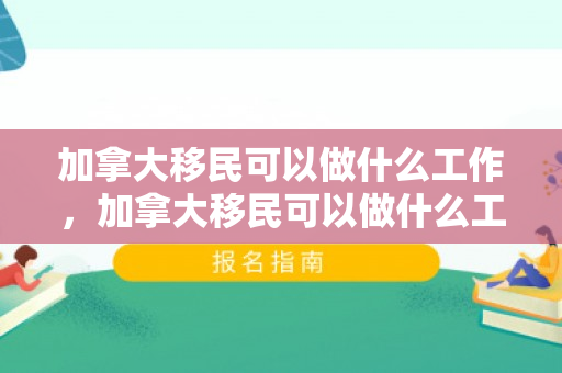 加拿大移民可以做什么工作，加拿大移民可以做什么工作呢