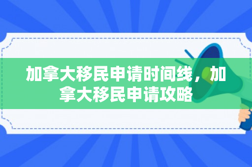 加拿大移民申请时间线，加拿大移民申请攻略