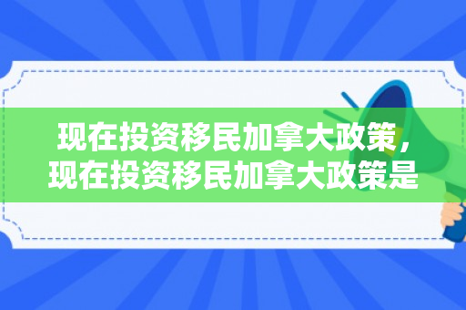 现在投资移民加拿大政策，现在投资移民加拿大政策是什么