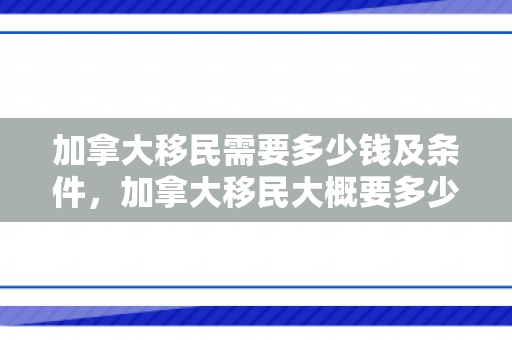 加拿大移民需要多少钱及条件，加拿大移民大概要多少钱